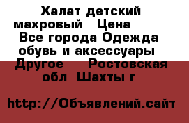 Халат детский махровый › Цена ­ 400 - Все города Одежда, обувь и аксессуары » Другое   . Ростовская обл.,Шахты г.